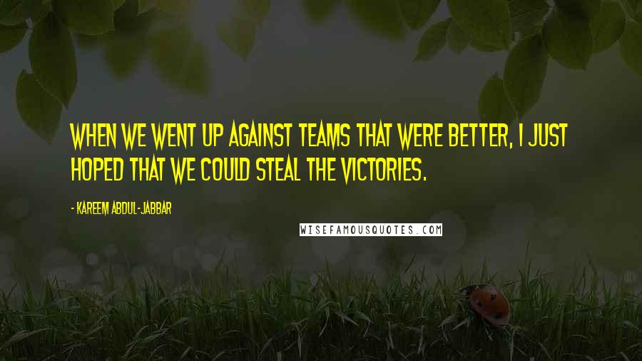 Kareem Abdul-Jabbar Quotes: When we went up against teams that were better, I just hoped that we could steal the victories.