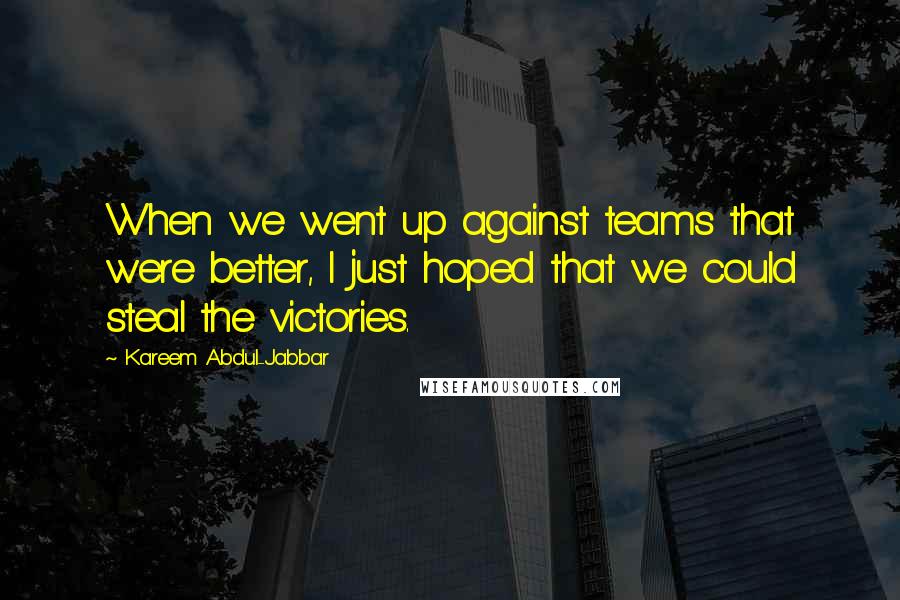 Kareem Abdul-Jabbar Quotes: When we went up against teams that were better, I just hoped that we could steal the victories.