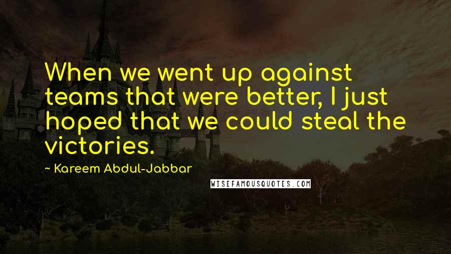 Kareem Abdul-Jabbar Quotes: When we went up against teams that were better, I just hoped that we could steal the victories.