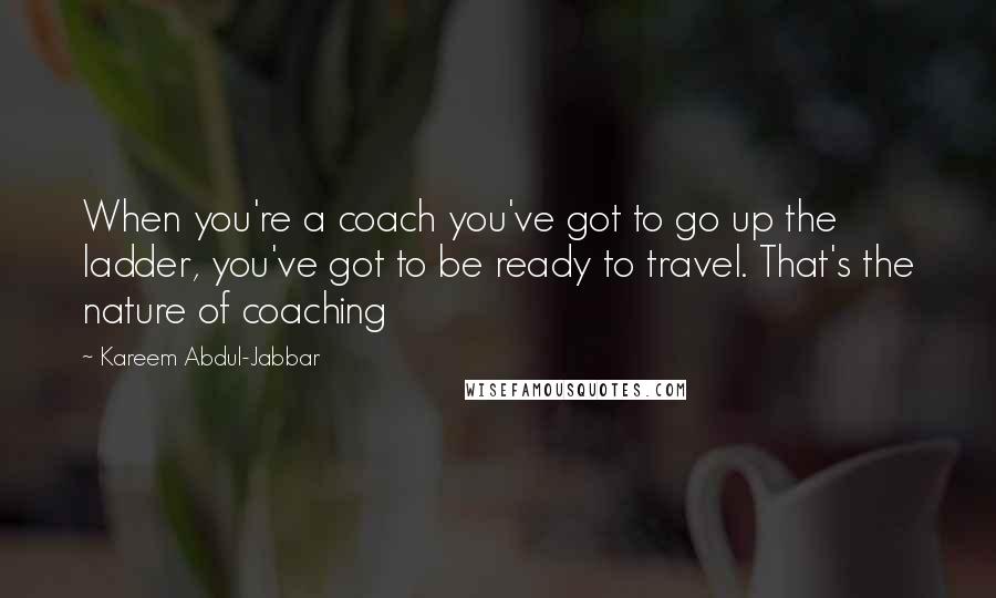 Kareem Abdul-Jabbar Quotes: When you're a coach you've got to go up the ladder, you've got to be ready to travel. That's the nature of coaching