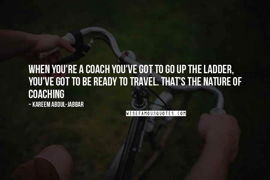 Kareem Abdul-Jabbar Quotes: When you're a coach you've got to go up the ladder, you've got to be ready to travel. That's the nature of coaching