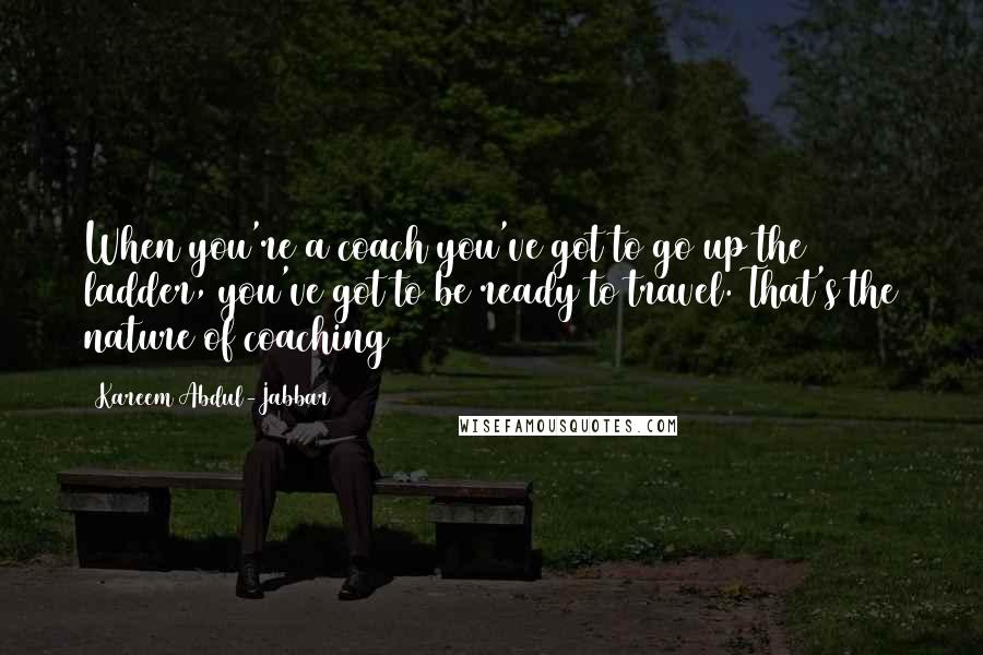 Kareem Abdul-Jabbar Quotes: When you're a coach you've got to go up the ladder, you've got to be ready to travel. That's the nature of coaching