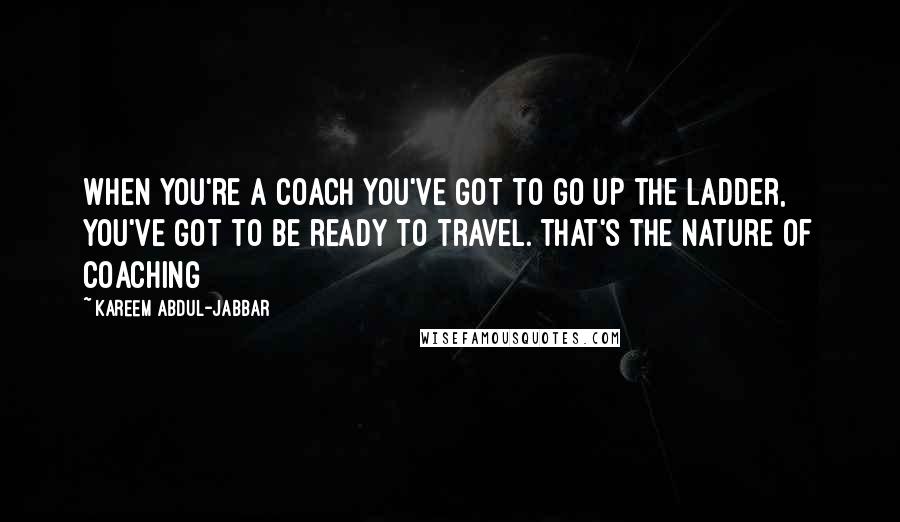 Kareem Abdul-Jabbar Quotes: When you're a coach you've got to go up the ladder, you've got to be ready to travel. That's the nature of coaching