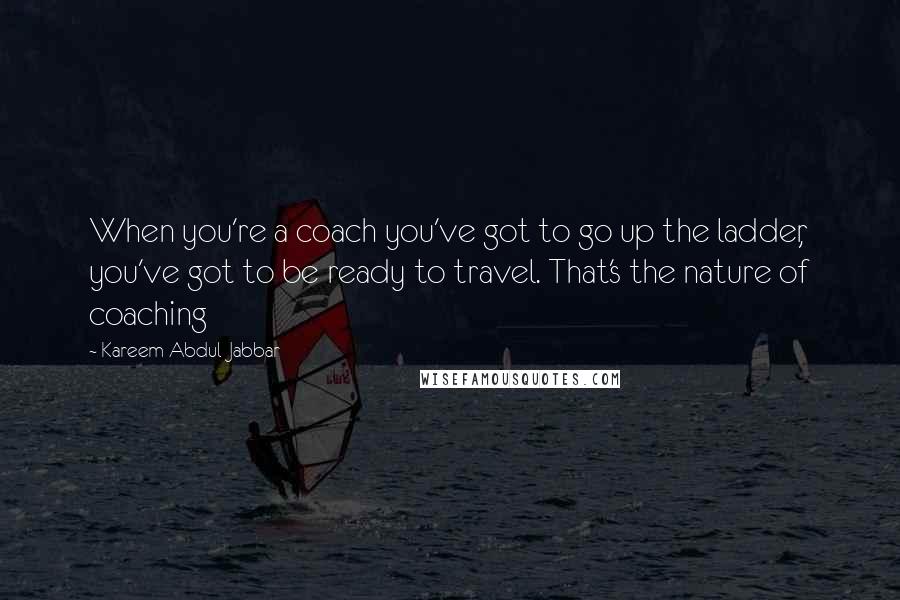 Kareem Abdul-Jabbar Quotes: When you're a coach you've got to go up the ladder, you've got to be ready to travel. That's the nature of coaching