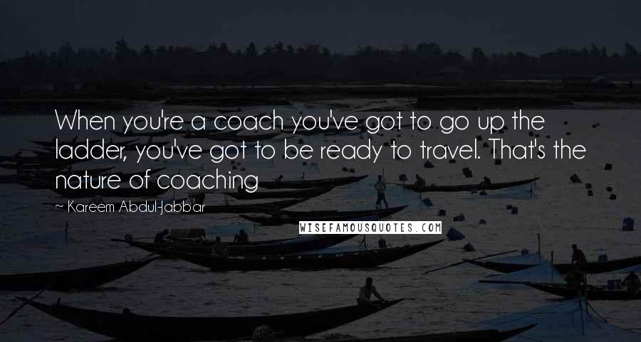 Kareem Abdul-Jabbar Quotes: When you're a coach you've got to go up the ladder, you've got to be ready to travel. That's the nature of coaching