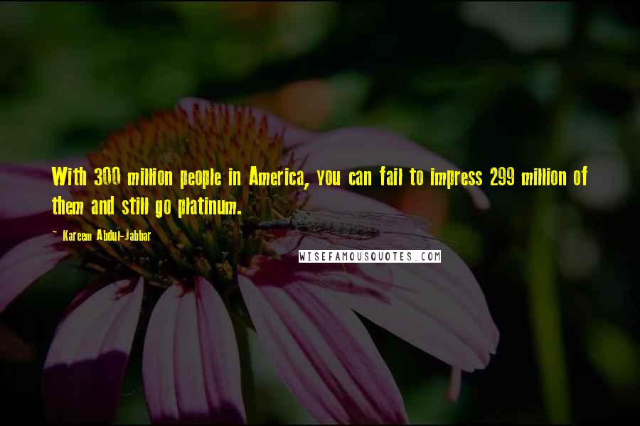 Kareem Abdul-Jabbar Quotes: With 300 million people in America, you can fail to impress 299 million of them and still go platinum.