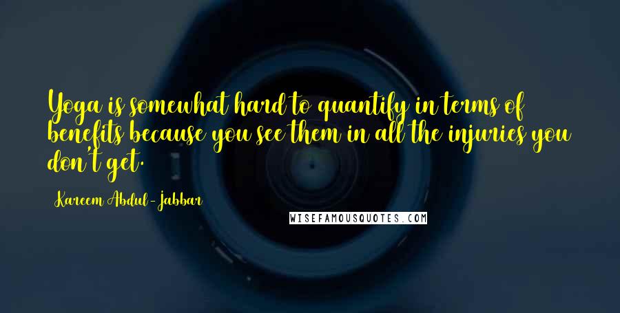 Kareem Abdul-Jabbar Quotes: Yoga is somewhat hard to quantify in terms of benefits because you see them in all the injuries you don't get.