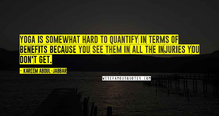 Kareem Abdul-Jabbar Quotes: Yoga is somewhat hard to quantify in terms of benefits because you see them in all the injuries you don't get.