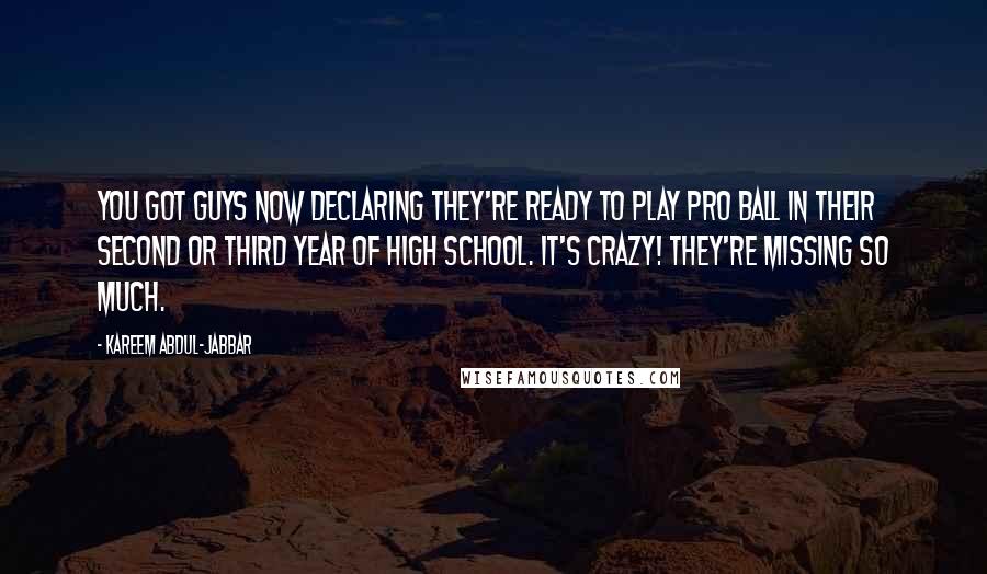 Kareem Abdul-Jabbar Quotes: You got guys now declaring they're ready to play pro ball in their second or third year of high school. It's crazy! They're missing so much.