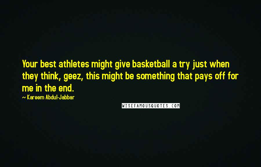 Kareem Abdul-Jabbar Quotes: Your best athletes might give basketball a try just when they think, geez, this might be something that pays off for me in the end.