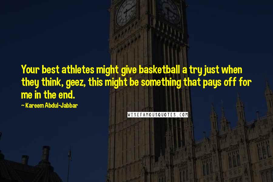 Kareem Abdul-Jabbar Quotes: Your best athletes might give basketball a try just when they think, geez, this might be something that pays off for me in the end.