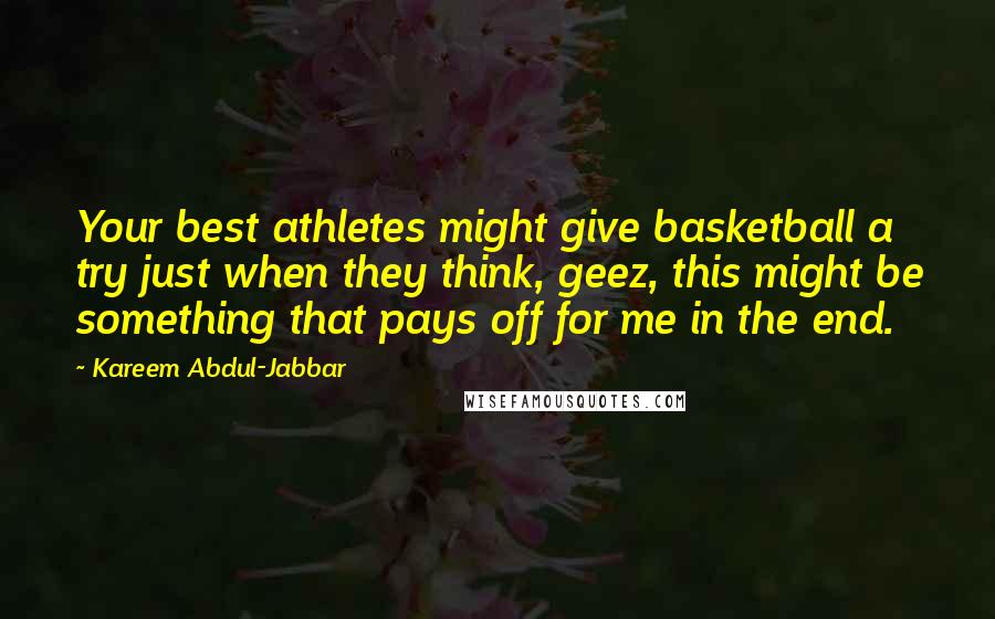 Kareem Abdul-Jabbar Quotes: Your best athletes might give basketball a try just when they think, geez, this might be something that pays off for me in the end.