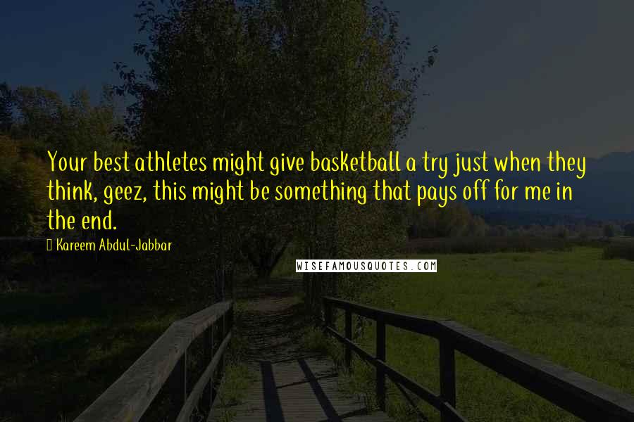 Kareem Abdul-Jabbar Quotes: Your best athletes might give basketball a try just when they think, geez, this might be something that pays off for me in the end.
