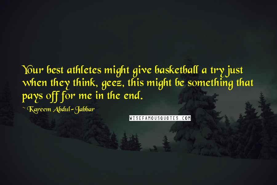 Kareem Abdul-Jabbar Quotes: Your best athletes might give basketball a try just when they think, geez, this might be something that pays off for me in the end.