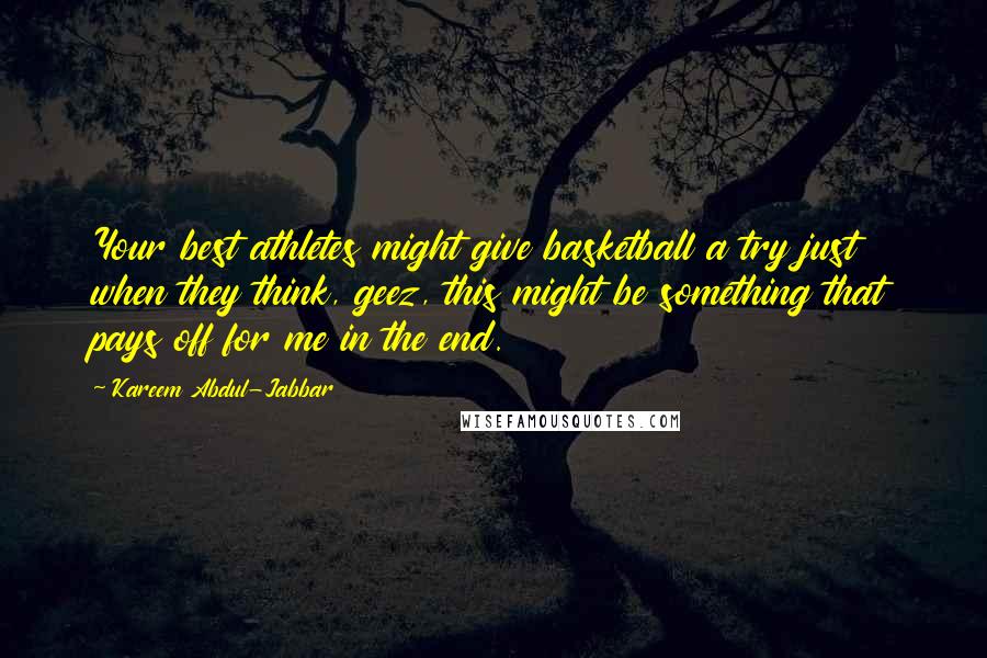 Kareem Abdul-Jabbar Quotes: Your best athletes might give basketball a try just when they think, geez, this might be something that pays off for me in the end.