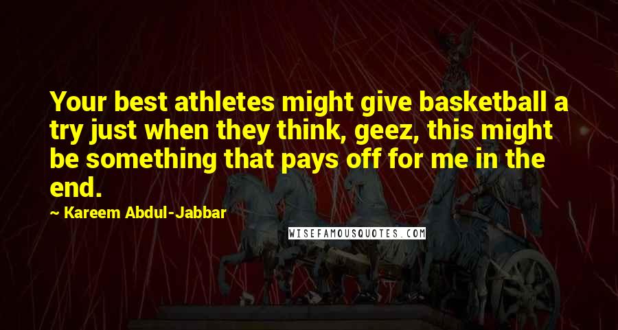 Kareem Abdul-Jabbar Quotes: Your best athletes might give basketball a try just when they think, geez, this might be something that pays off for me in the end.