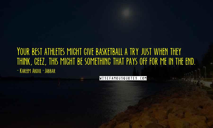 Kareem Abdul-Jabbar Quotes: Your best athletes might give basketball a try just when they think, geez, this might be something that pays off for me in the end.