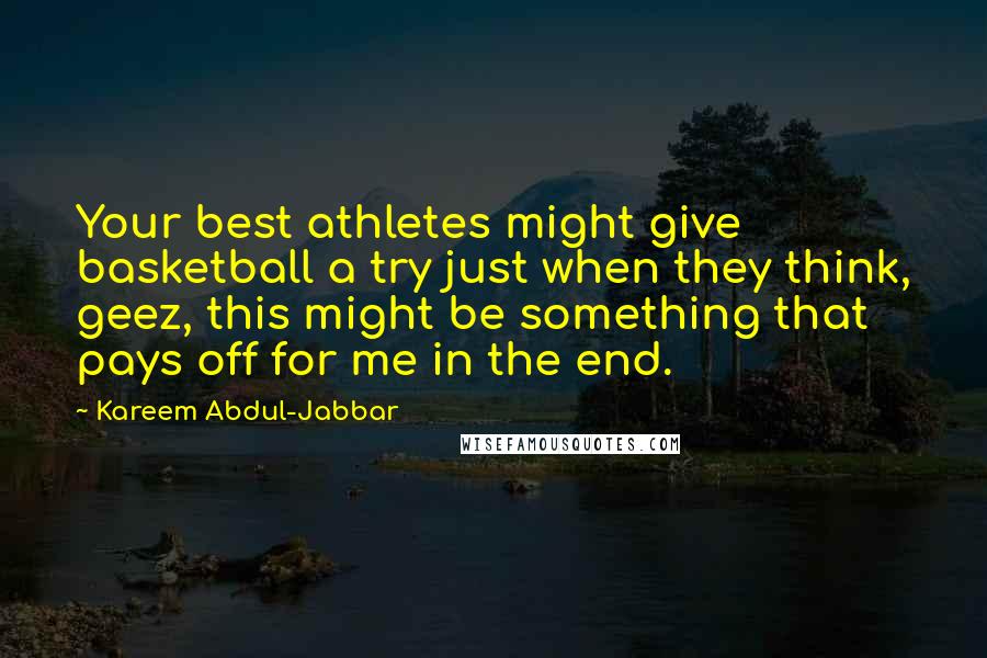 Kareem Abdul-Jabbar Quotes: Your best athletes might give basketball a try just when they think, geez, this might be something that pays off for me in the end.