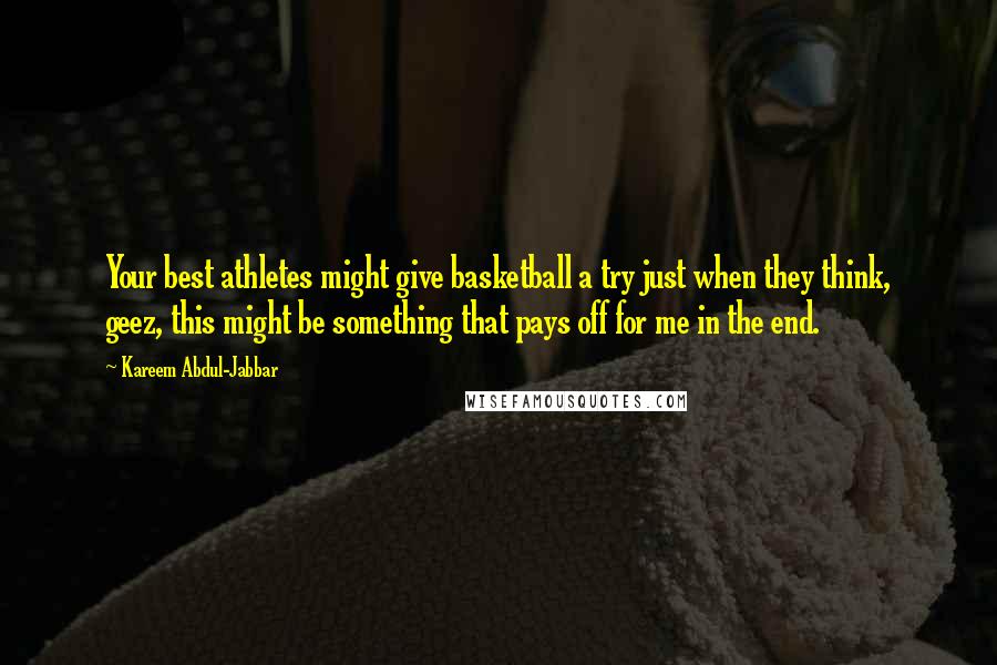 Kareem Abdul-Jabbar Quotes: Your best athletes might give basketball a try just when they think, geez, this might be something that pays off for me in the end.