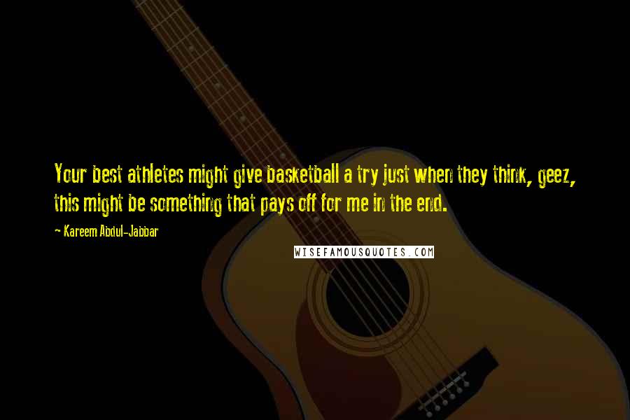 Kareem Abdul-Jabbar Quotes: Your best athletes might give basketball a try just when they think, geez, this might be something that pays off for me in the end.