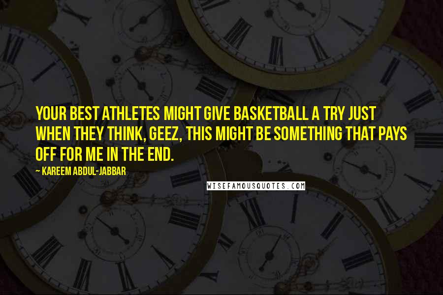 Kareem Abdul-Jabbar Quotes: Your best athletes might give basketball a try just when they think, geez, this might be something that pays off for me in the end.