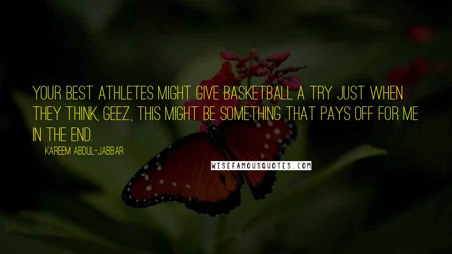 Kareem Abdul-Jabbar Quotes: Your best athletes might give basketball a try just when they think, geez, this might be something that pays off for me in the end.