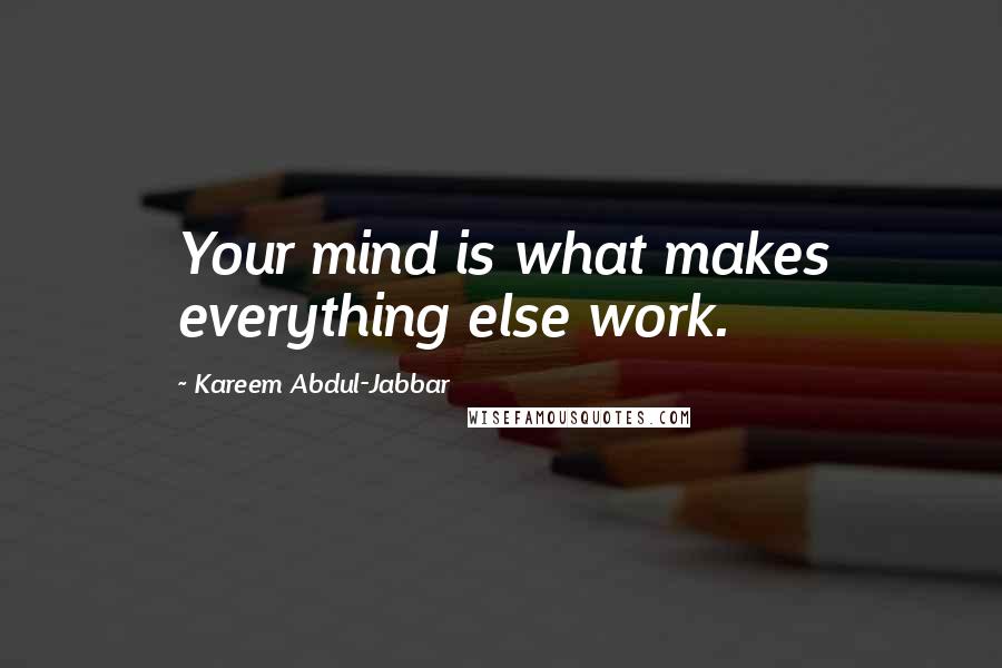 Kareem Abdul-Jabbar Quotes: Your mind is what makes everything else work.