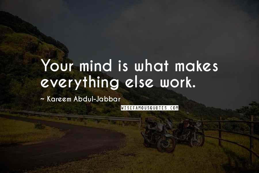 Kareem Abdul-Jabbar Quotes: Your mind is what makes everything else work.