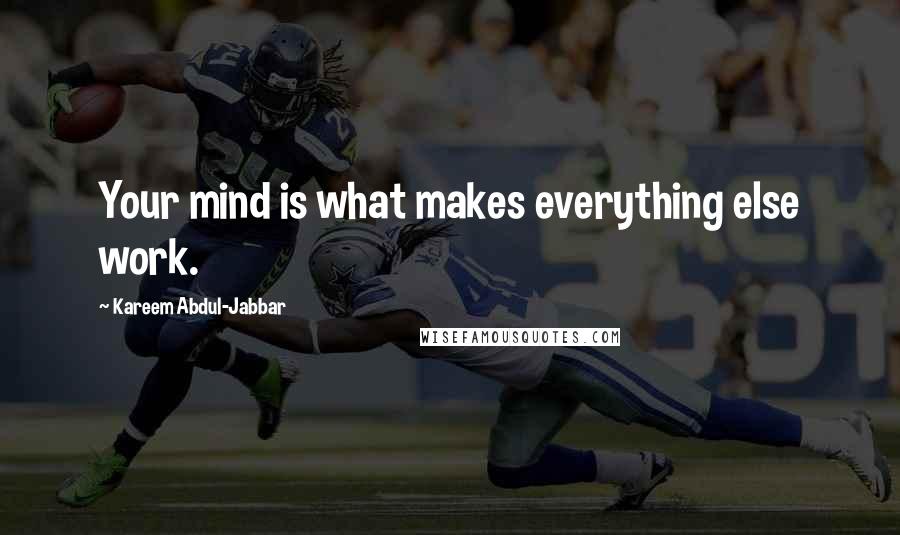Kareem Abdul-Jabbar Quotes: Your mind is what makes everything else work.
