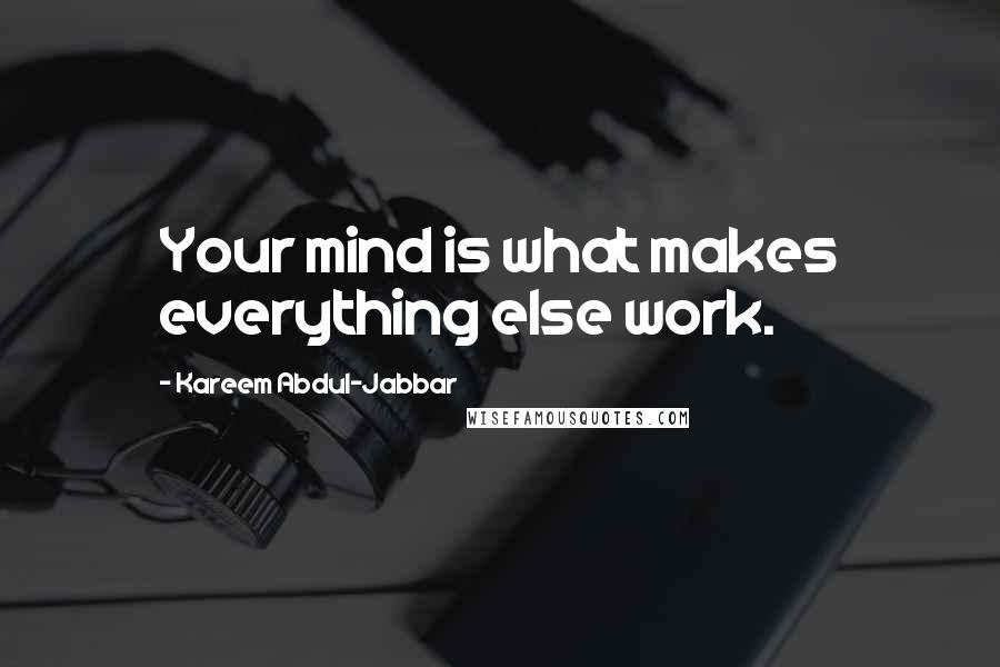 Kareem Abdul-Jabbar Quotes: Your mind is what makes everything else work.