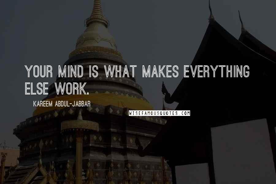 Kareem Abdul-Jabbar Quotes: Your mind is what makes everything else work.