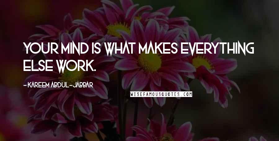 Kareem Abdul-Jabbar Quotes: Your mind is what makes everything else work.