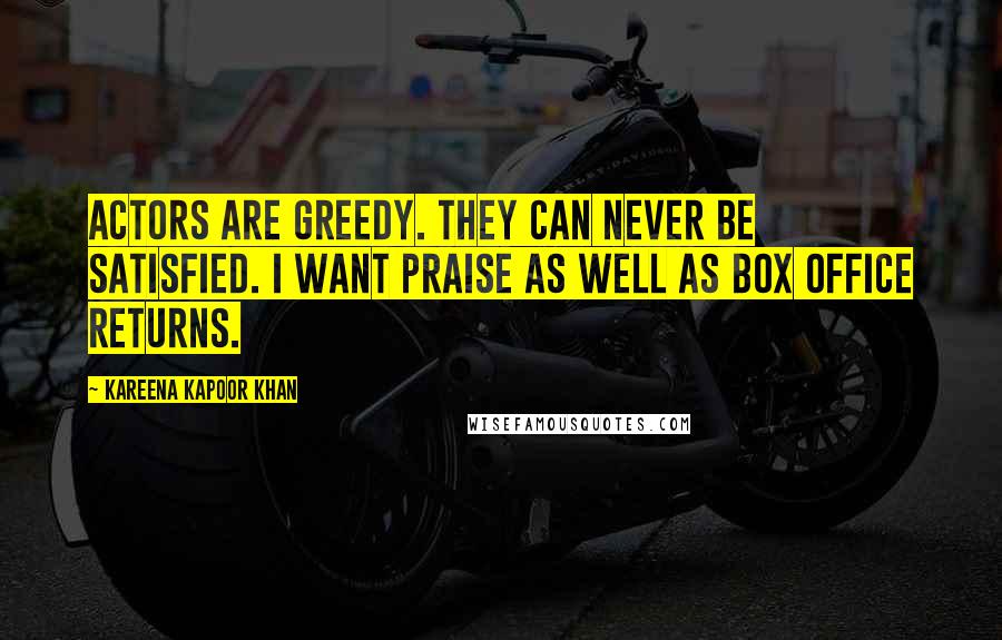 Kareena Kapoor Khan Quotes: Actors are greedy. They can never be satisfied. I want praise as well as box office returns.