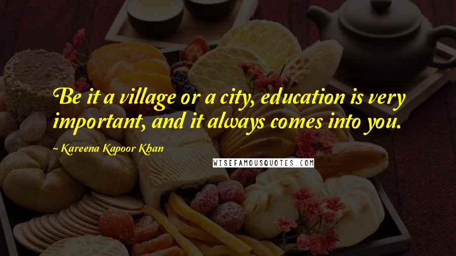 Kareena Kapoor Khan Quotes: Be it a village or a city, education is very important, and it always comes into you.
