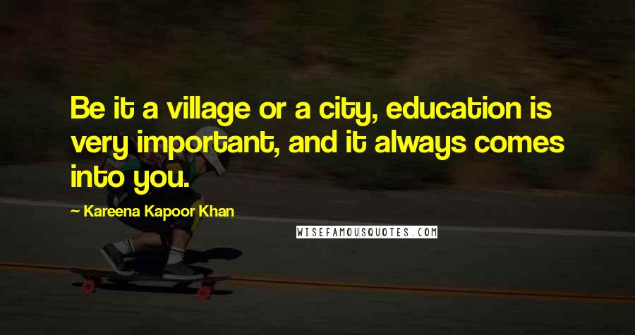 Kareena Kapoor Khan Quotes: Be it a village or a city, education is very important, and it always comes into you.