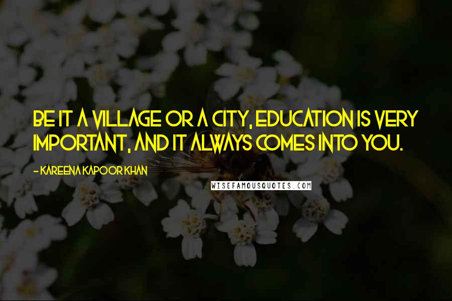 Kareena Kapoor Khan Quotes: Be it a village or a city, education is very important, and it always comes into you.