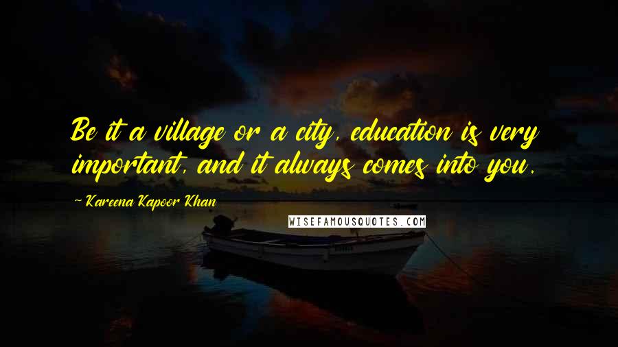 Kareena Kapoor Khan Quotes: Be it a village or a city, education is very important, and it always comes into you.