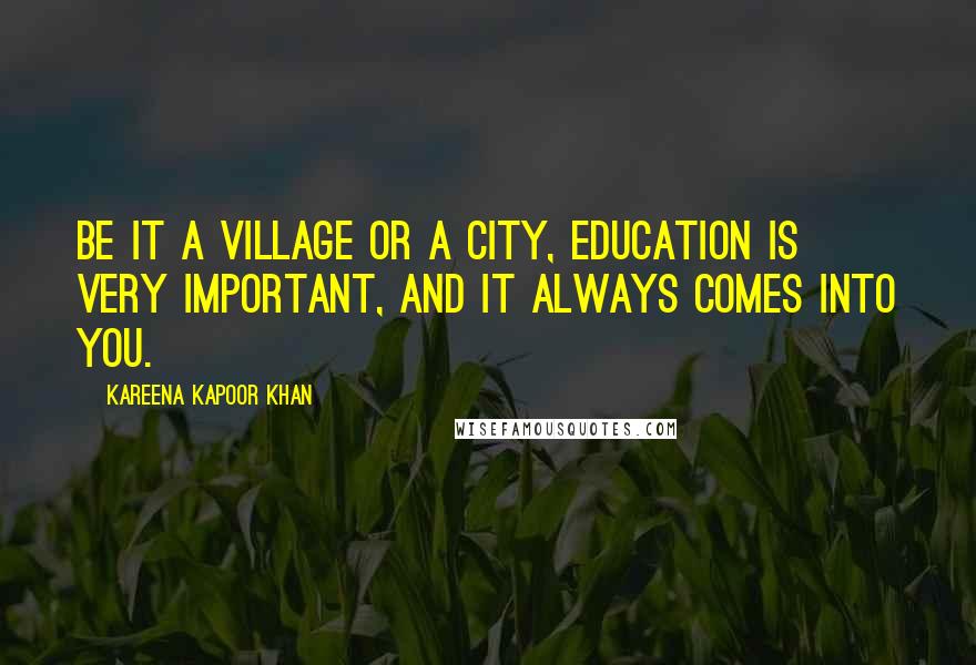 Kareena Kapoor Khan Quotes: Be it a village or a city, education is very important, and it always comes into you.