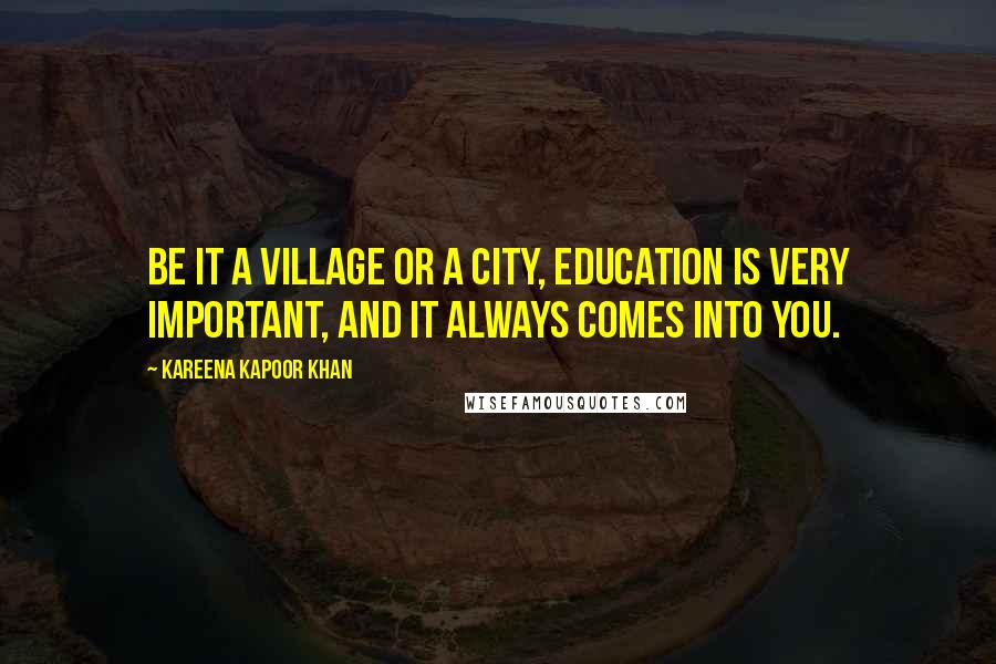 Kareena Kapoor Khan Quotes: Be it a village or a city, education is very important, and it always comes into you.