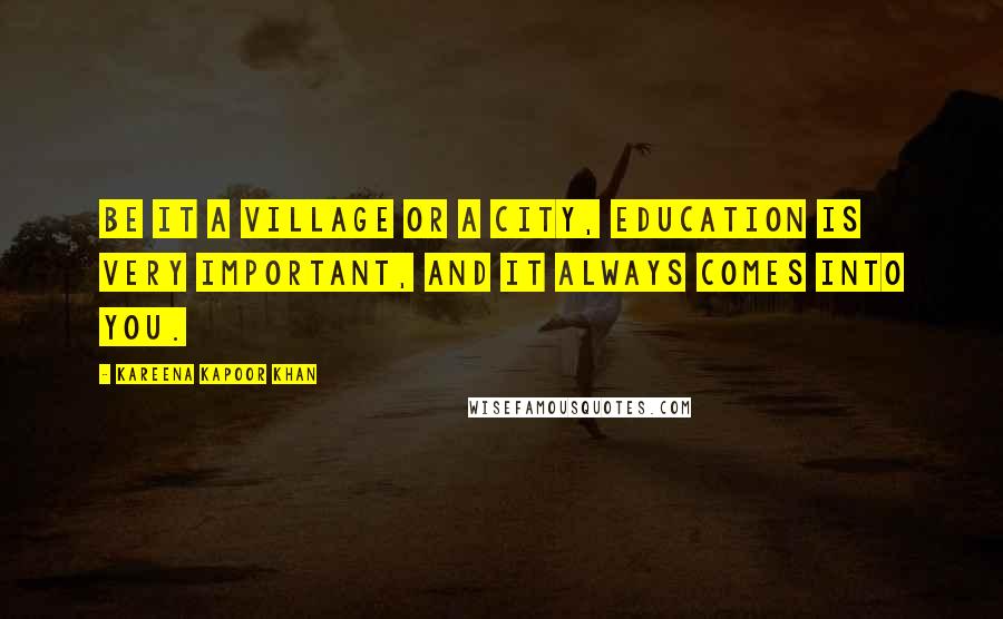 Kareena Kapoor Khan Quotes: Be it a village or a city, education is very important, and it always comes into you.