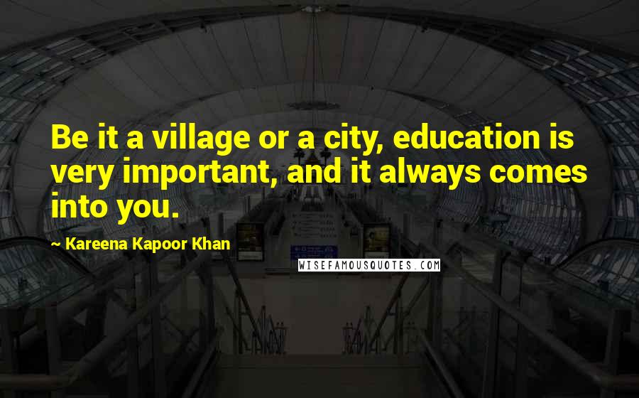 Kareena Kapoor Khan Quotes: Be it a village or a city, education is very important, and it always comes into you.