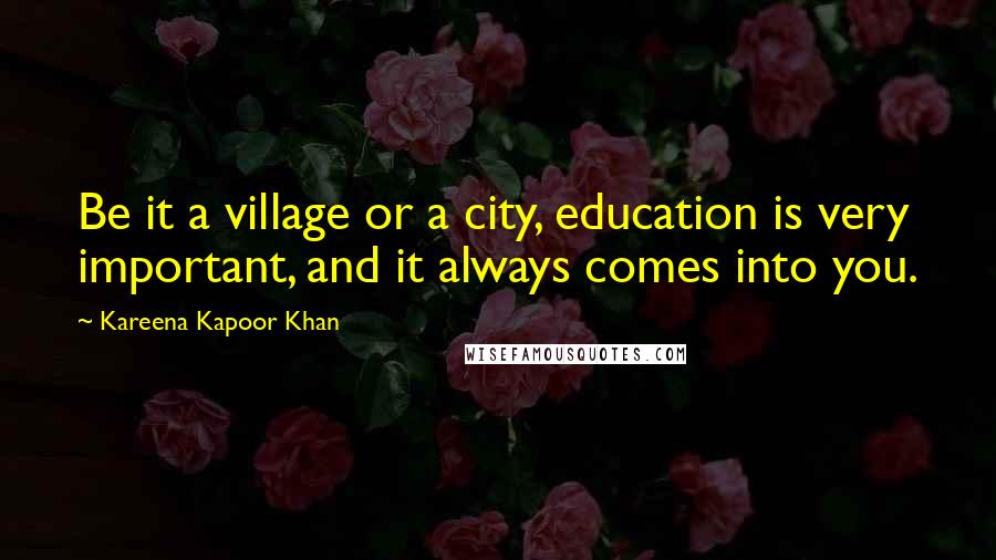 Kareena Kapoor Khan Quotes: Be it a village or a city, education is very important, and it always comes into you.