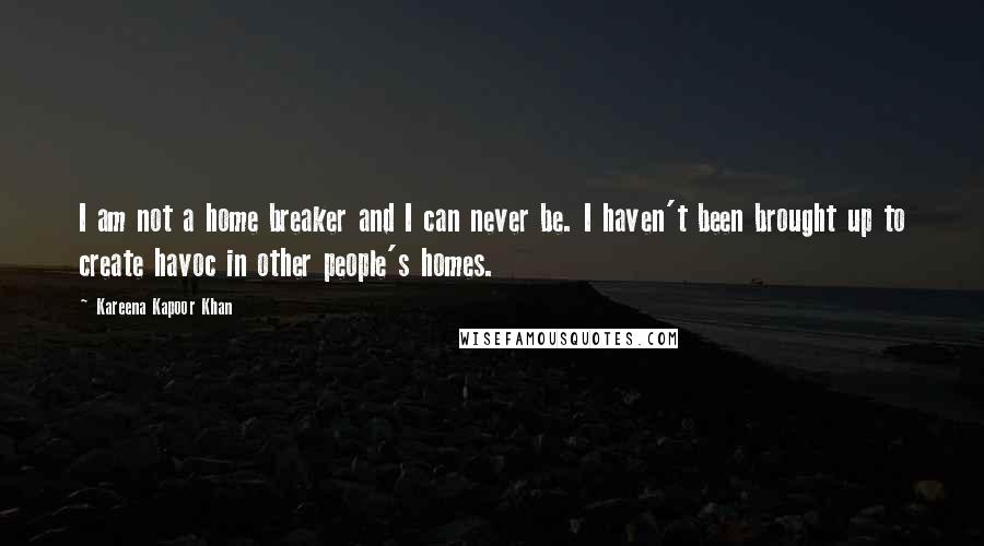 Kareena Kapoor Khan Quotes: I am not a home breaker and I can never be. I haven't been brought up to create havoc in other people's homes.