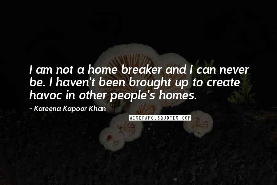 Kareena Kapoor Khan Quotes: I am not a home breaker and I can never be. I haven't been brought up to create havoc in other people's homes.