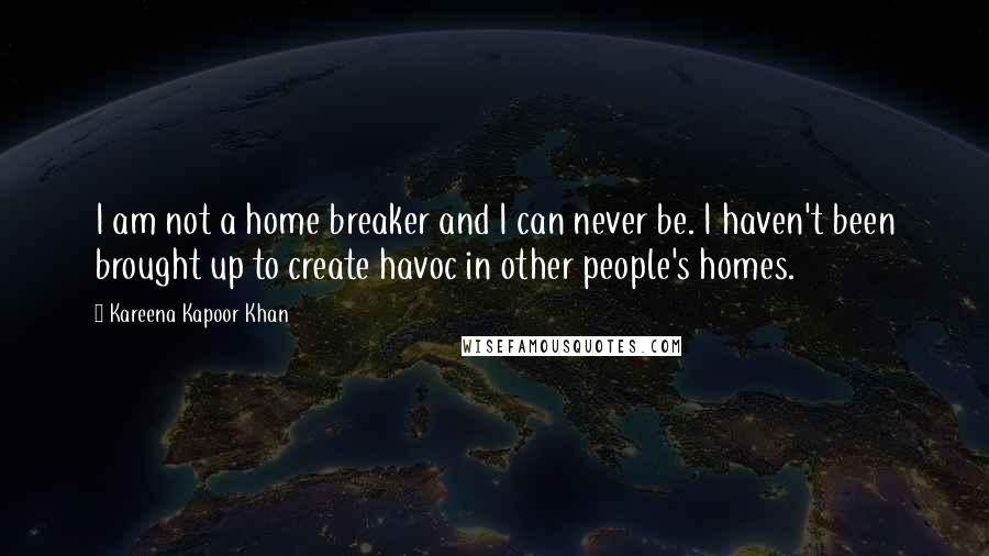 Kareena Kapoor Khan Quotes: I am not a home breaker and I can never be. I haven't been brought up to create havoc in other people's homes.