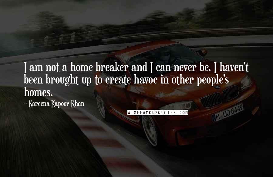 Kareena Kapoor Khan Quotes: I am not a home breaker and I can never be. I haven't been brought up to create havoc in other people's homes.