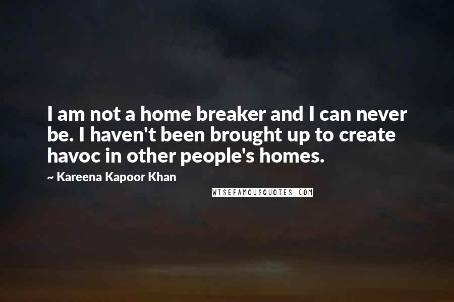 Kareena Kapoor Khan Quotes: I am not a home breaker and I can never be. I haven't been brought up to create havoc in other people's homes.