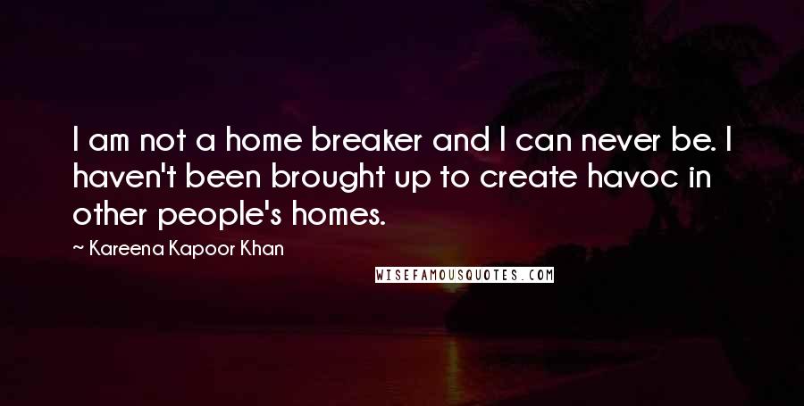 Kareena Kapoor Khan Quotes: I am not a home breaker and I can never be. I haven't been brought up to create havoc in other people's homes.