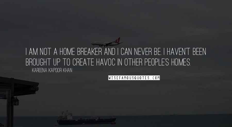Kareena Kapoor Khan Quotes: I am not a home breaker and I can never be. I haven't been brought up to create havoc in other people's homes.