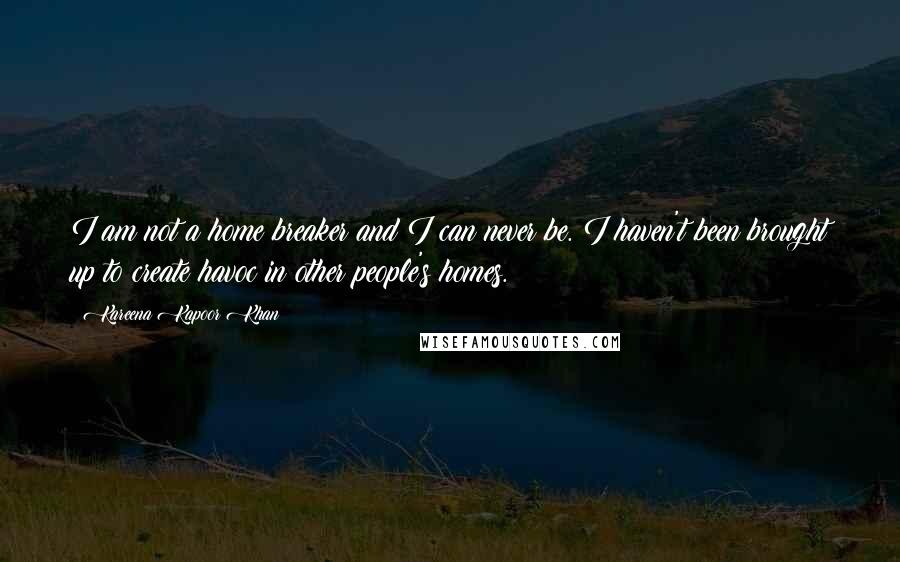 Kareena Kapoor Khan Quotes: I am not a home breaker and I can never be. I haven't been brought up to create havoc in other people's homes.